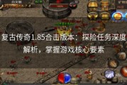 复古传奇1.85合击版本:探险任务深度解析,掌握游戏核心要素 复古传奇1.85合击版本:探险任务深度解析,掌握游戏核心要素