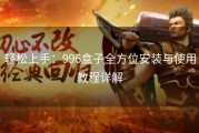 轻松上手：996盒子全方位安装与使用教程详解