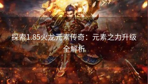 探索1.85火龙元素传奇：元素之力升级全解析