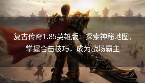 复古传奇1.85英雄版：探索神秘地图，掌握合击技巧，成为战场霸主