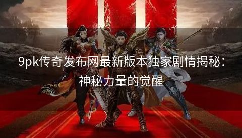 9pk传奇发布网最新版本独家剧情揭秘：神秘力量的觉醒